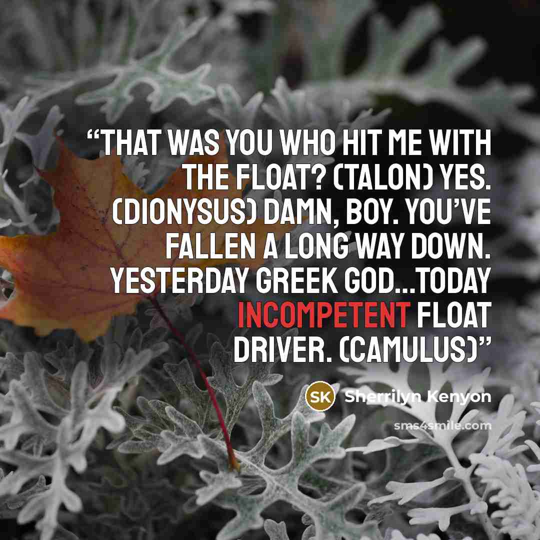 “That was you who hit me with the float? (Talon) Yes. (Dionysus) Damn, boy. You’ve fallen a long way down. Yesterday Greek god…today incompetent float driver. (Camulus)” quote by Sherrilyn Kenyon