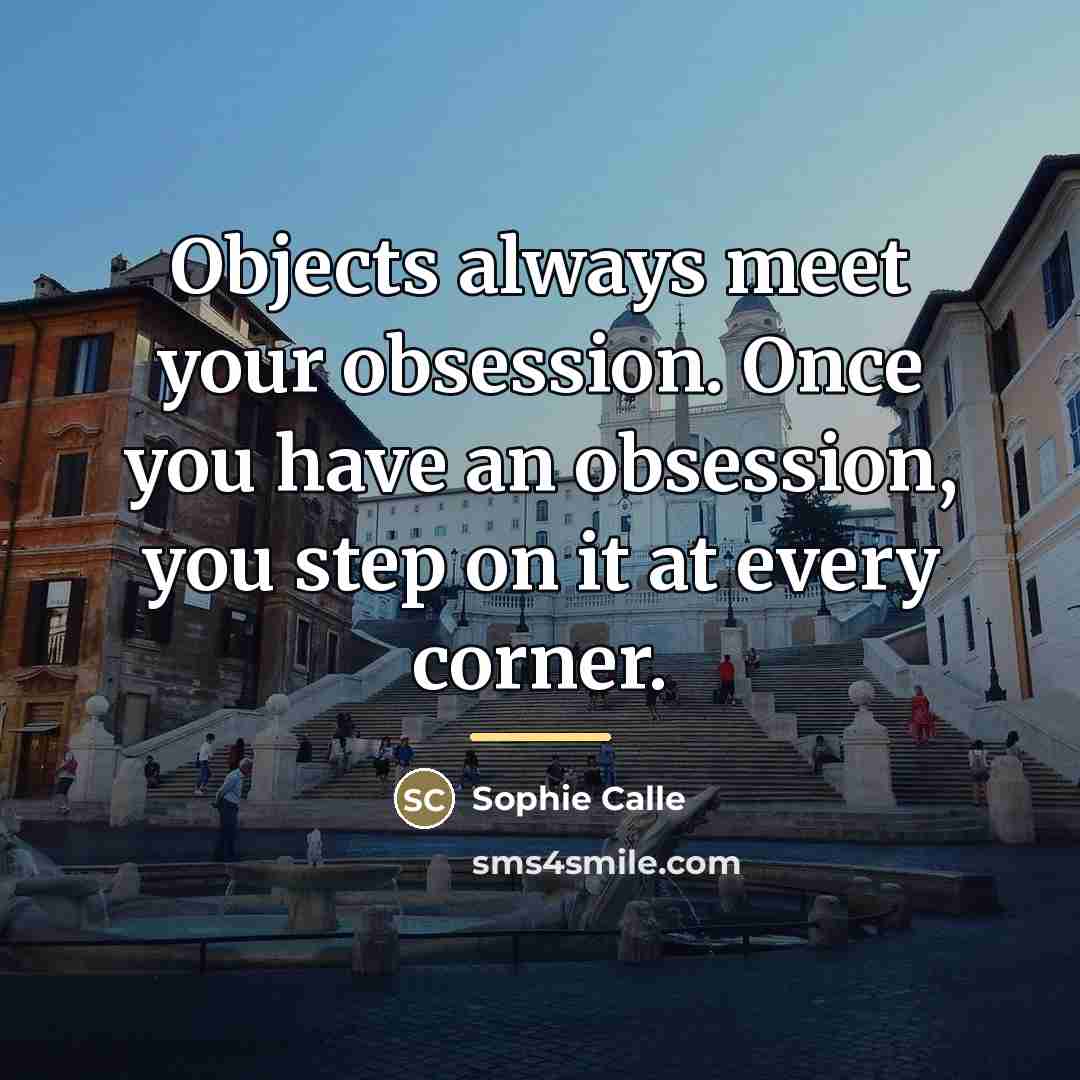 “Objects always meet your obsession. Once you have an obsession,…” quote by Sophie Calle