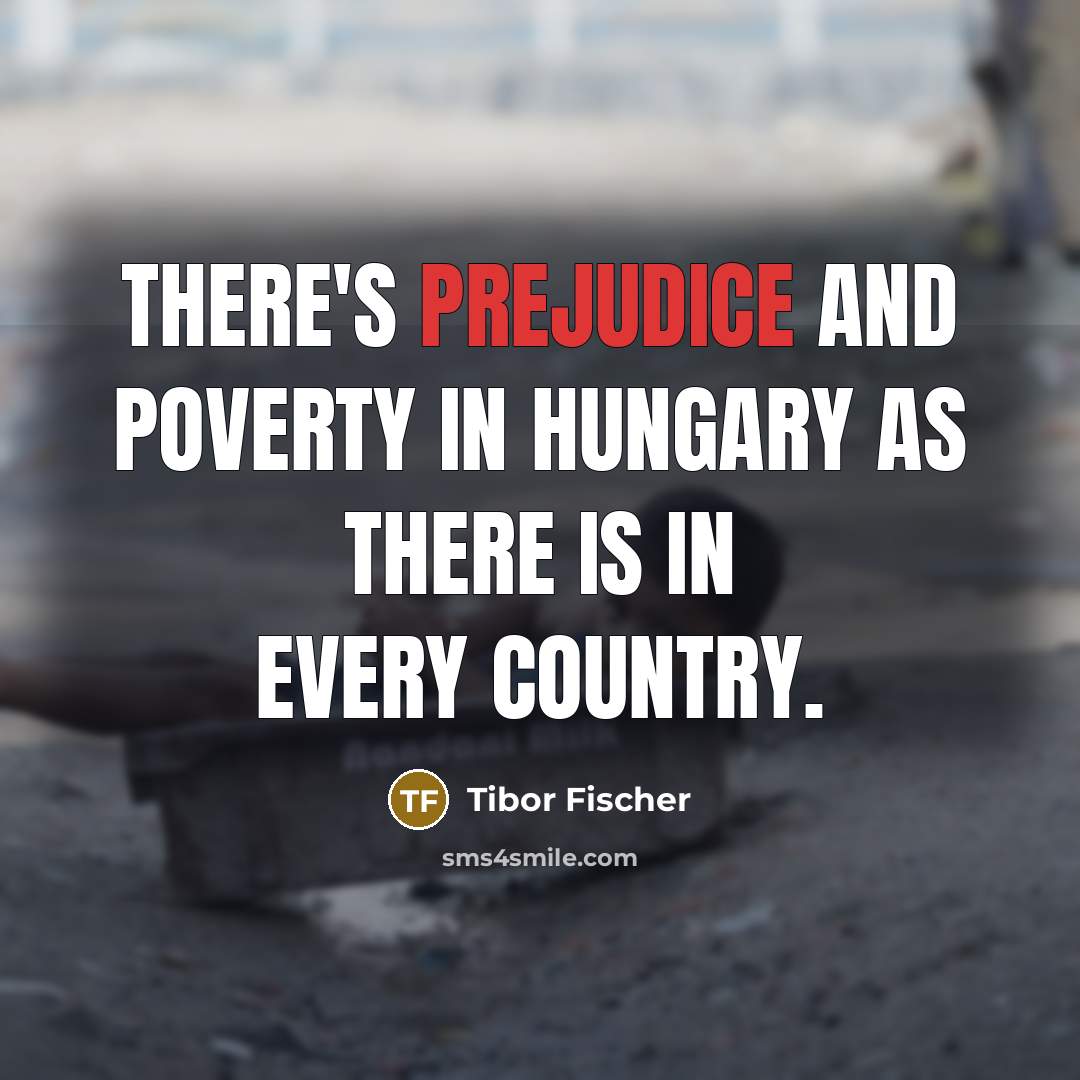 “There's prejudice and poverty in Hungary as there is in…” quote by Tibor Fischer