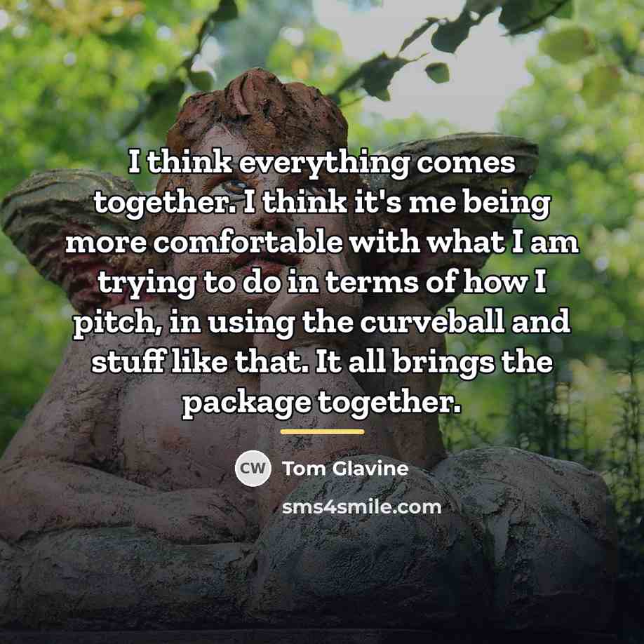 “I think everything comes together. I think it's me being…” quote by Tom Glavine