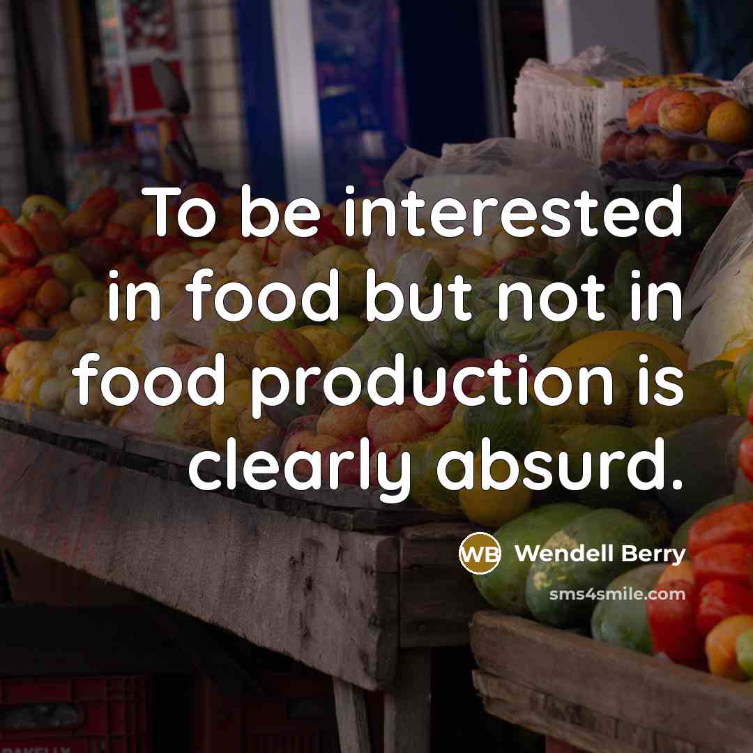 “To be interested in food but not in food production…” quote by Wendell Berry