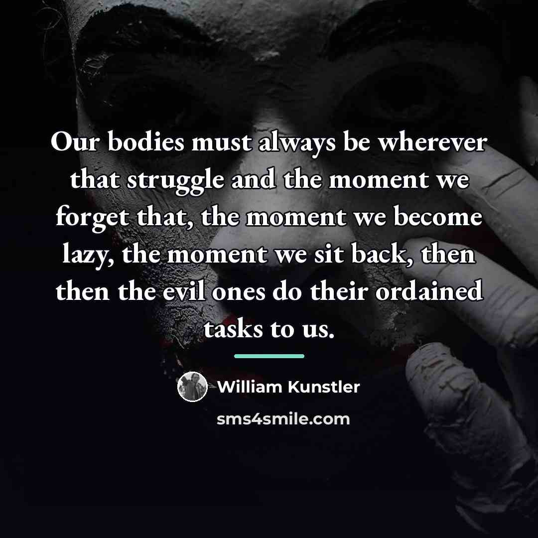“Our bodies must always be wherever that struggle and the…” quote by William Kunstler
