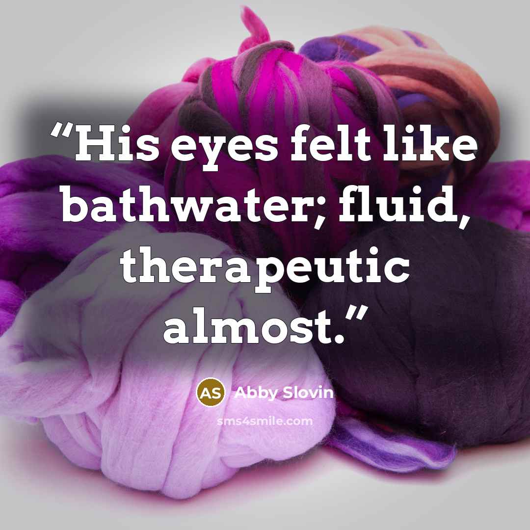 “His eyes felt like bathwater; fluid, therapeutic almost.” quote by Abby Slovin
