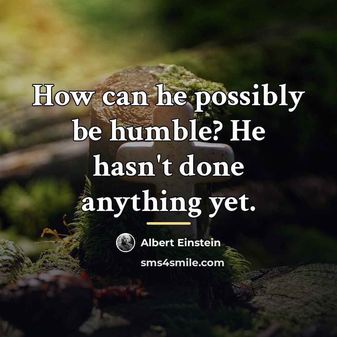 “How can he possibly be humble? He hasn't done anything…” quote by Albert Einstein