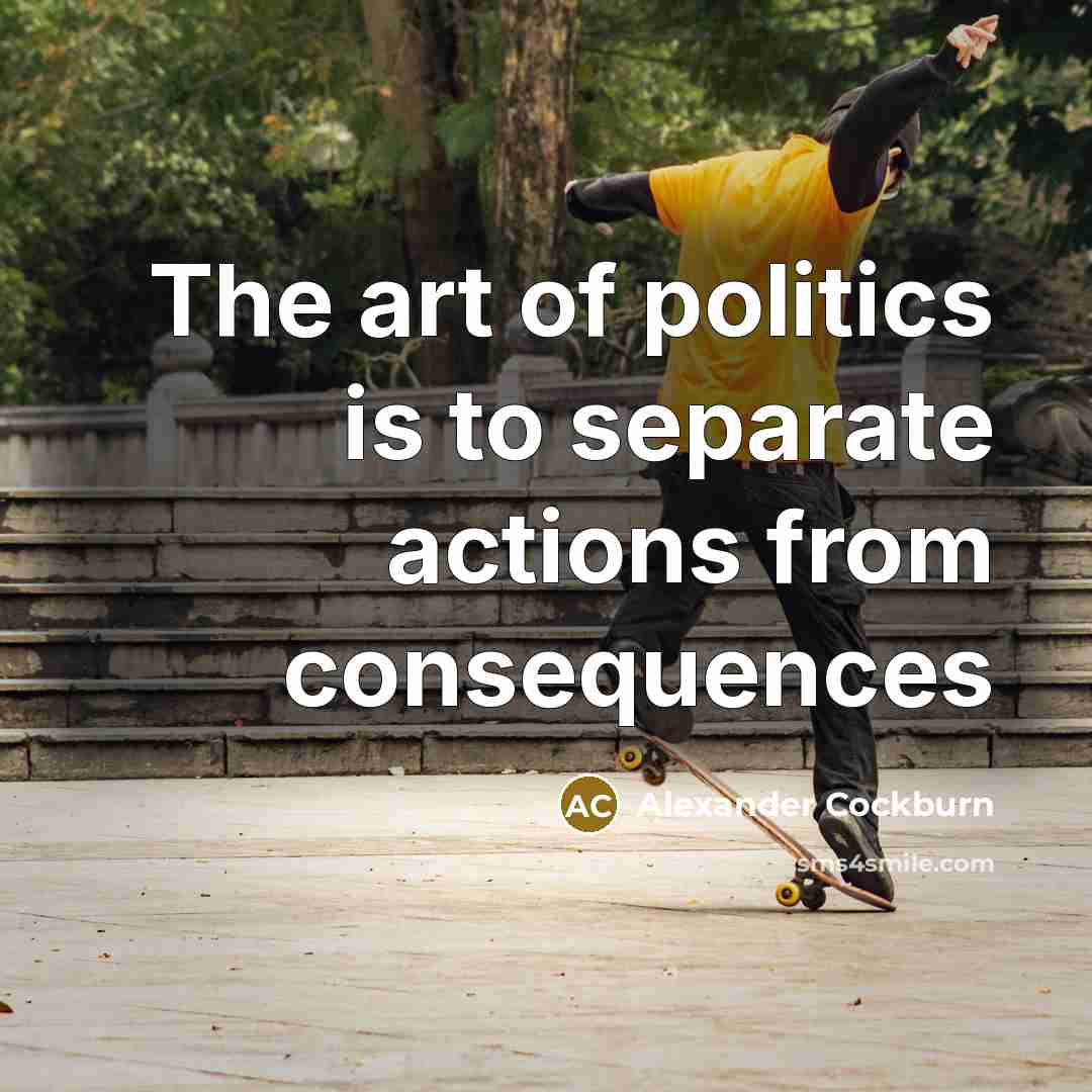 “The art of politics is to separate actions from consequences…” quote by Alexander Cockburn