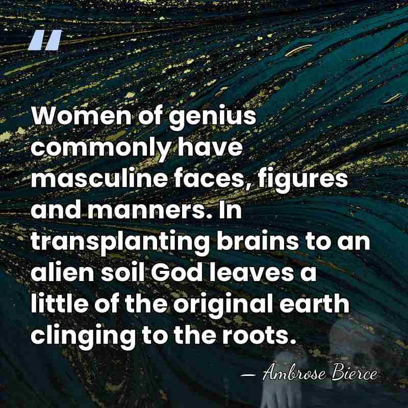 Women of genius commonly have masculine faces, figures and manners. In transplanting&hellip; - Ambrose Bierce