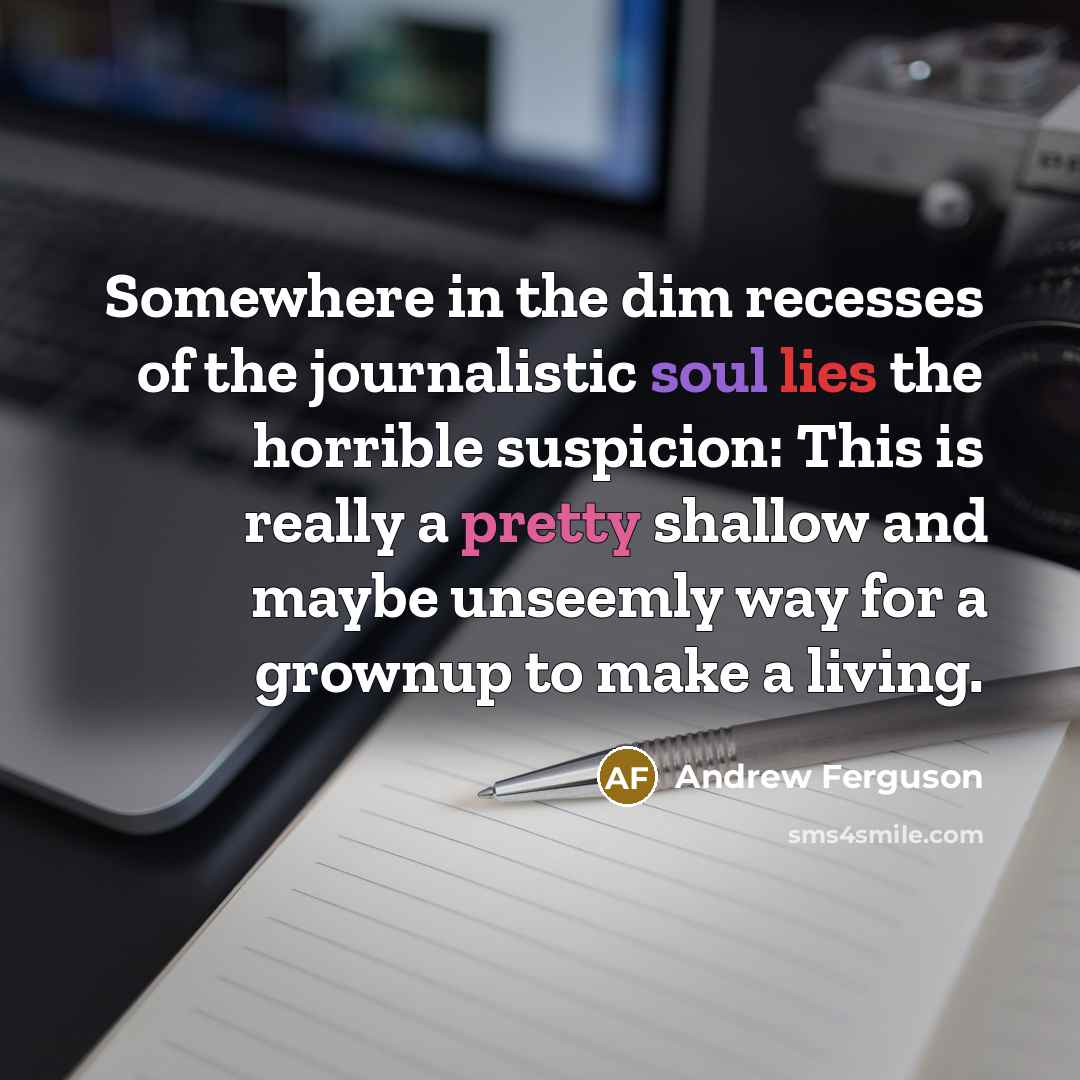 “Somewhere in the dim recesses of the journalistic soul lies…” quote by Andrew Ferguson