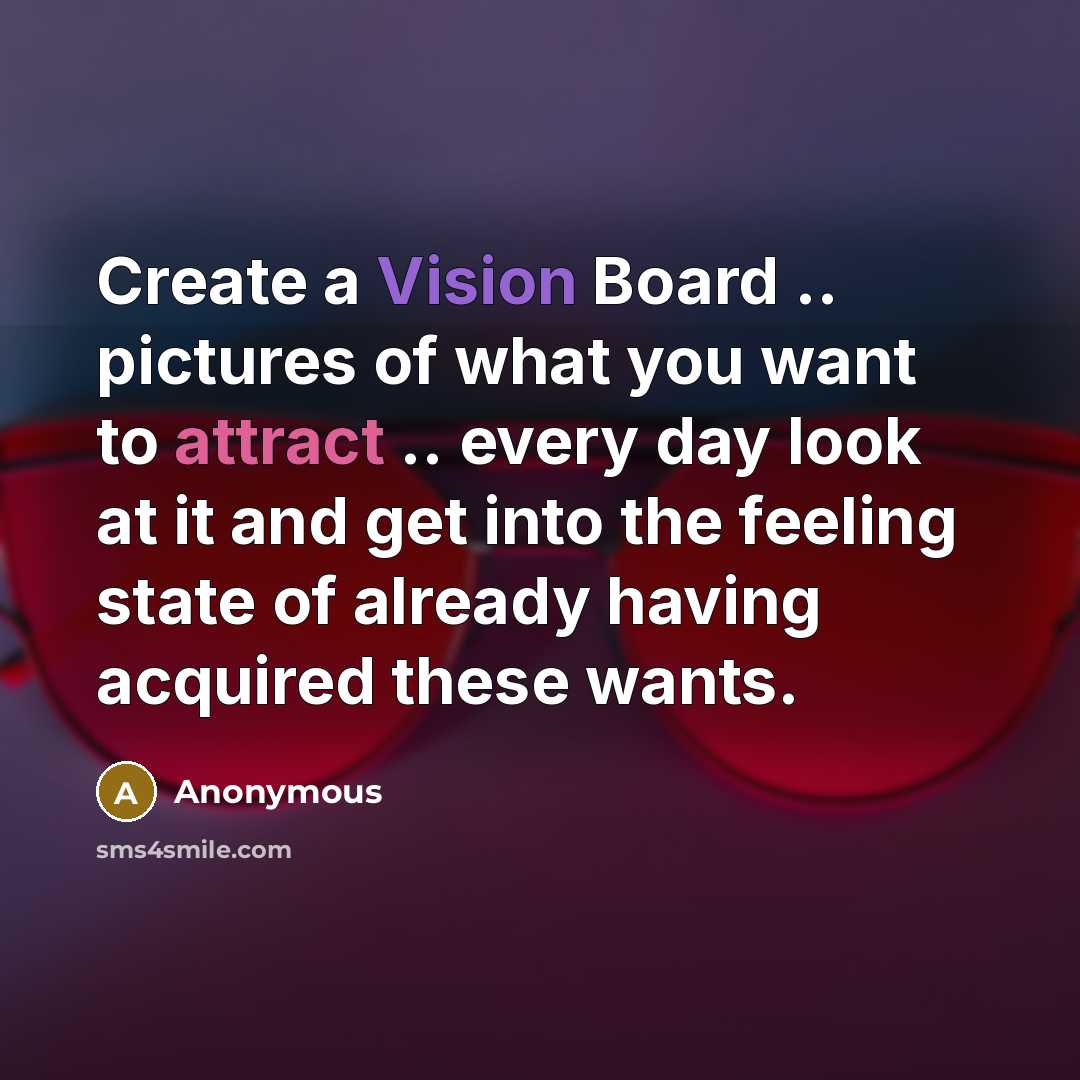 “Create a Vision Board .. pictures of what you want to attract .. every day look at it and get into the feeling state of already having acquired these wants.” quote by Anonymous