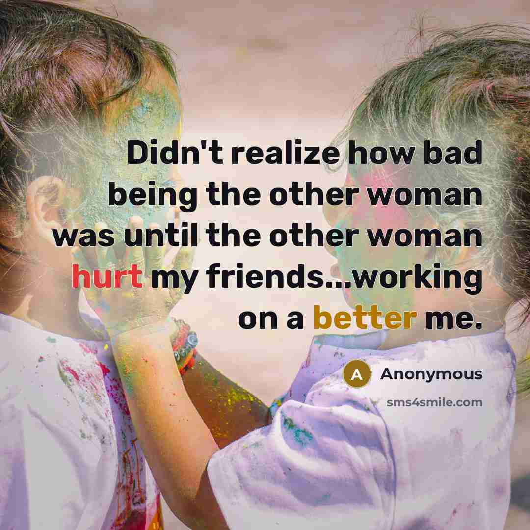 “Didn't realize how bad being the other woman was until the other woman hurt my friends...working on a better me.” quote by Anonymous