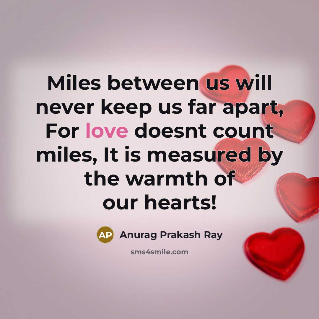 “Miles between us will never keep us far apart, For love doesnt count miles, It is measured by the warmth of our hearts!” quote by Anurag Prakash Ray