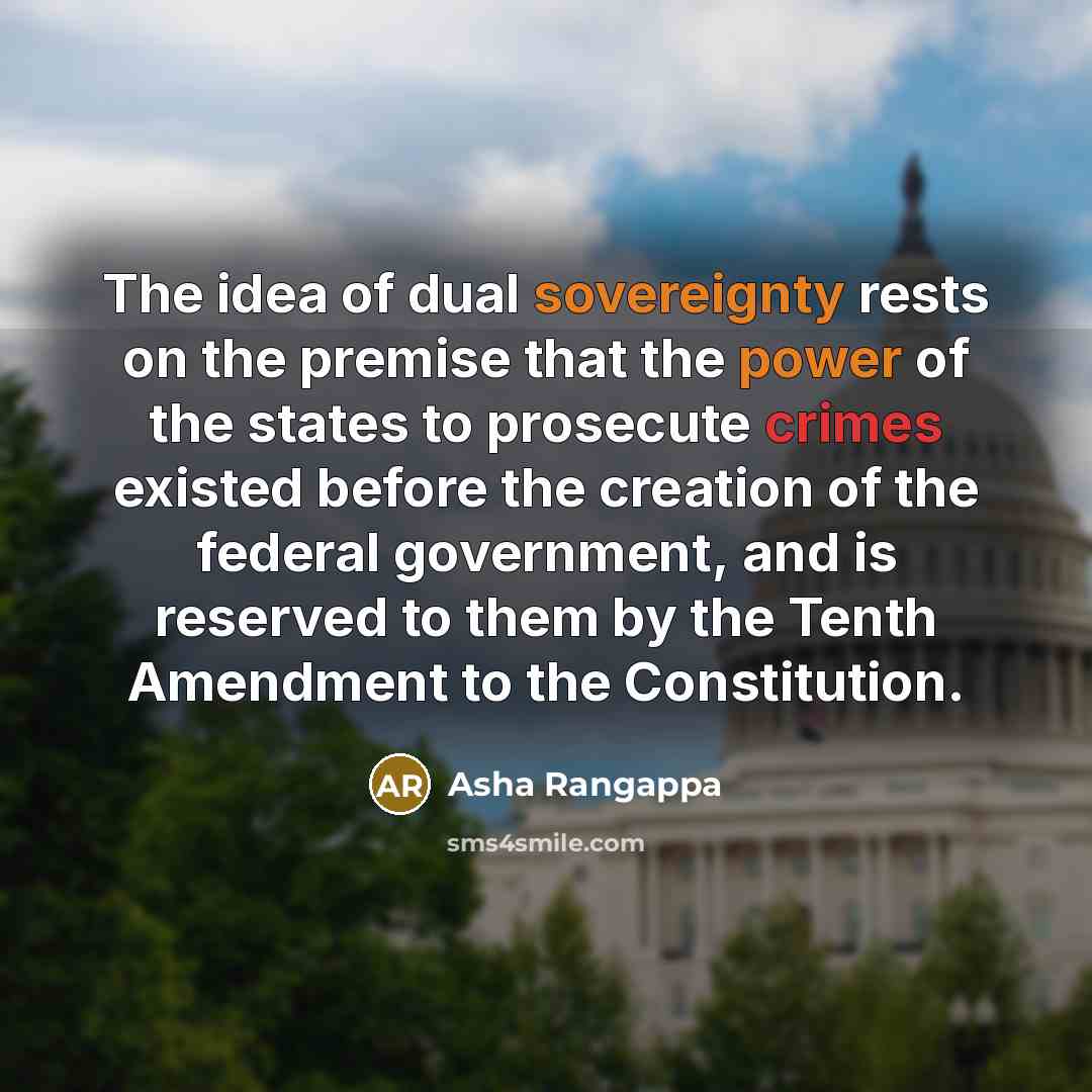 “The idea of dual sovereignty rests on the premise that the power of the states to prosecute crimes existed before the creation of the federal government, and is reserved to them by the Tenth Amendment to the Constitution.” quote by Asha Rangappa