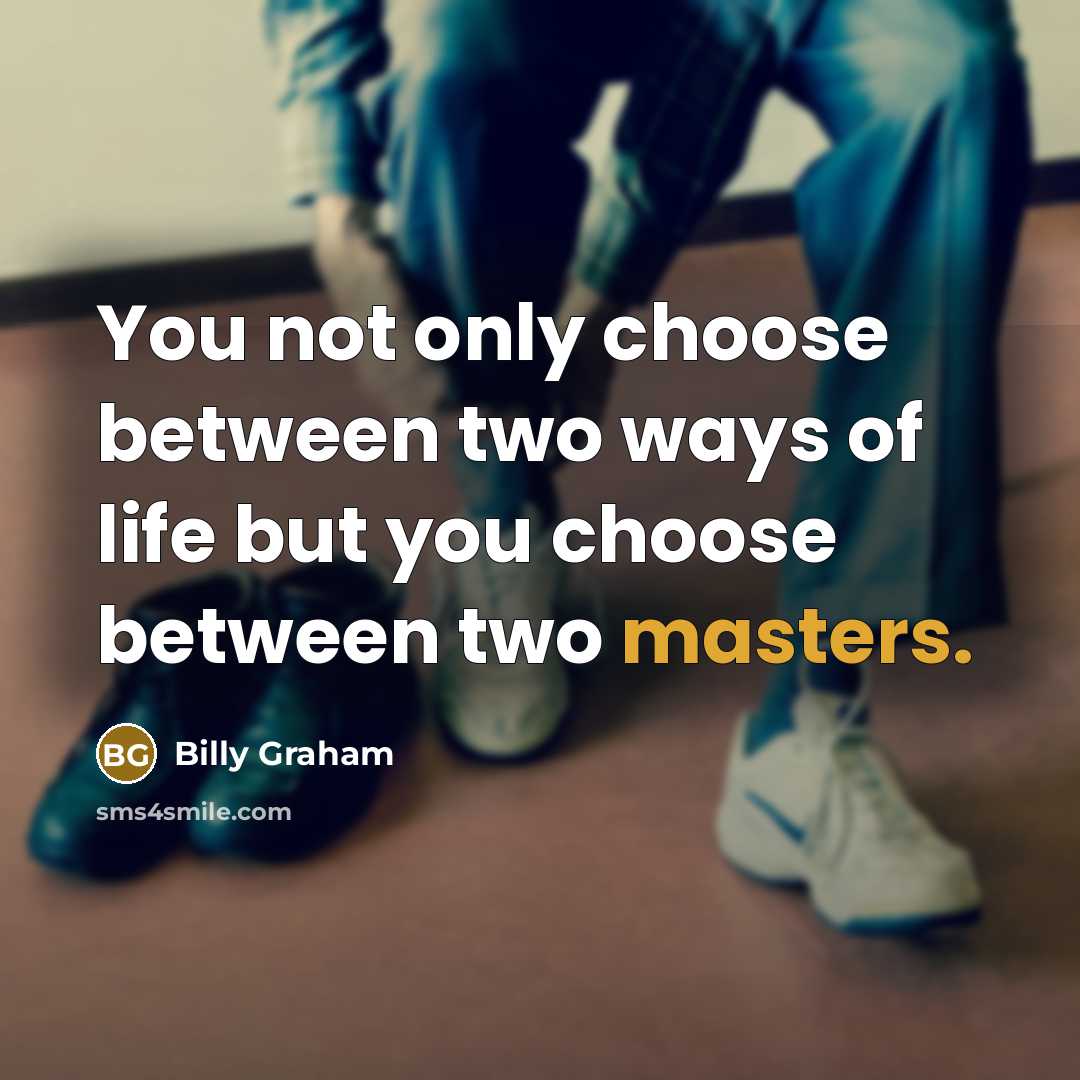 “You not only choose between two ways of life but you choose between two masters.” quote by Billy Graham