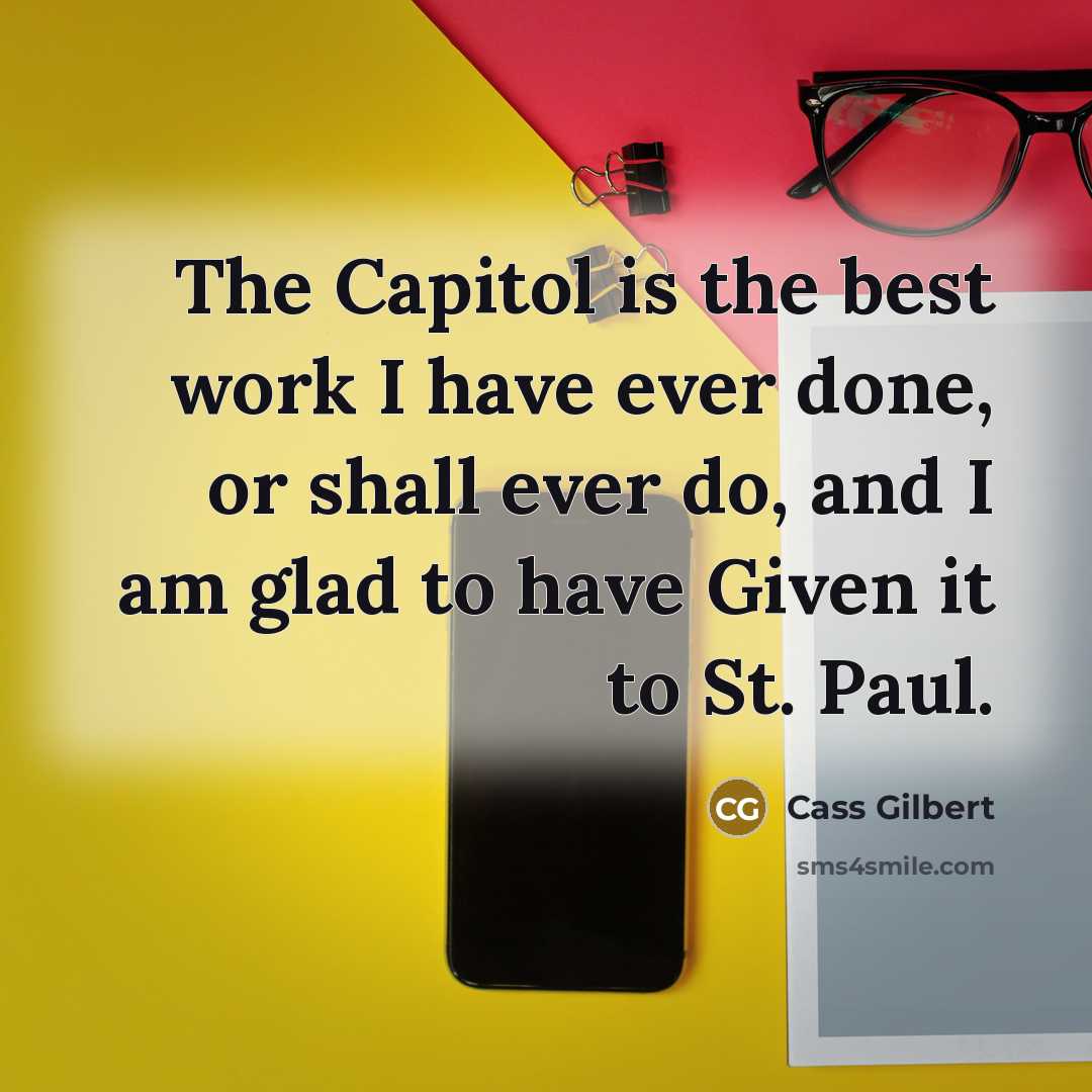 “The Capitol is the best work I have ever done,…” quote by Cass Gilbert