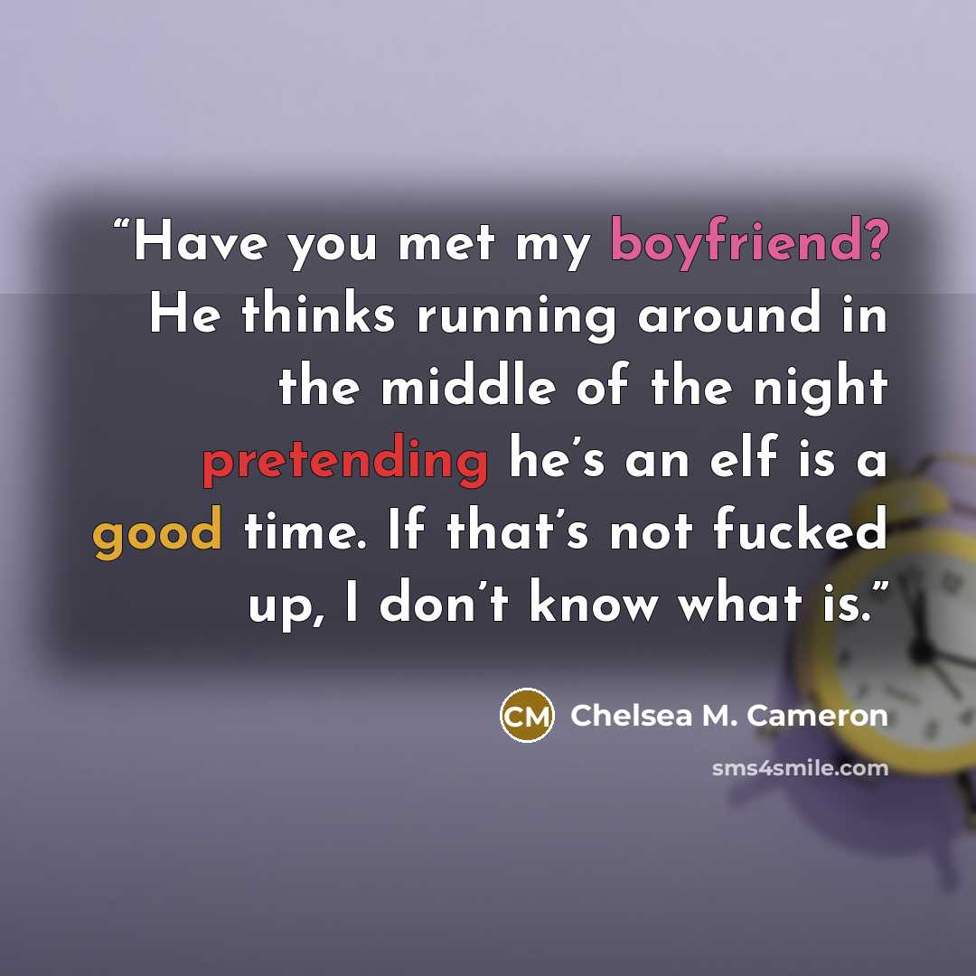 “Have you met my boyfriend? He thinks running around in the middle of the night pretending he’s an elf is a good time. If that’s not fucked up, I don’t know what is.” quote by Chelsea M. Cameron