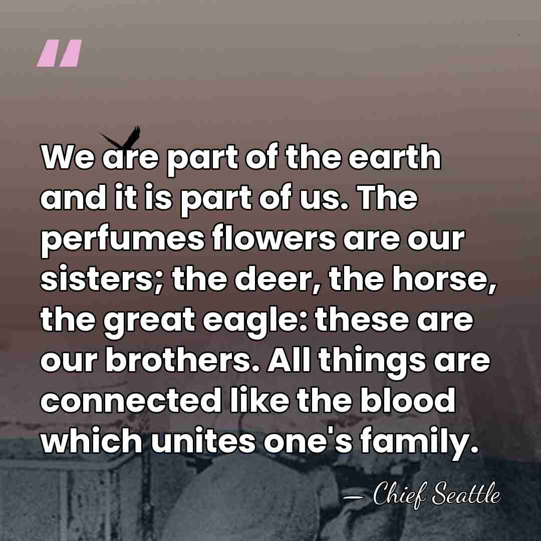 We are part of the earth and it is part of us.&hellip; - Chief Seattle