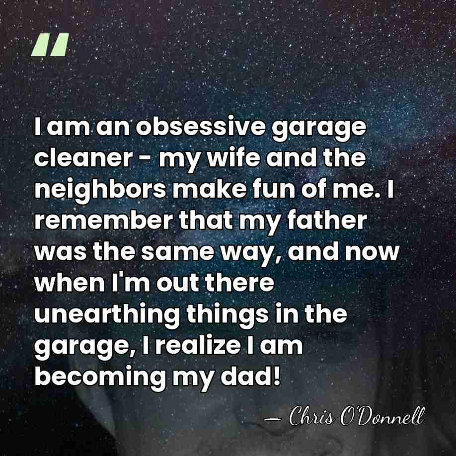 I am an obsessive garage cleaner - my wife and the neighbors&hellip; - Chris O'Donnell