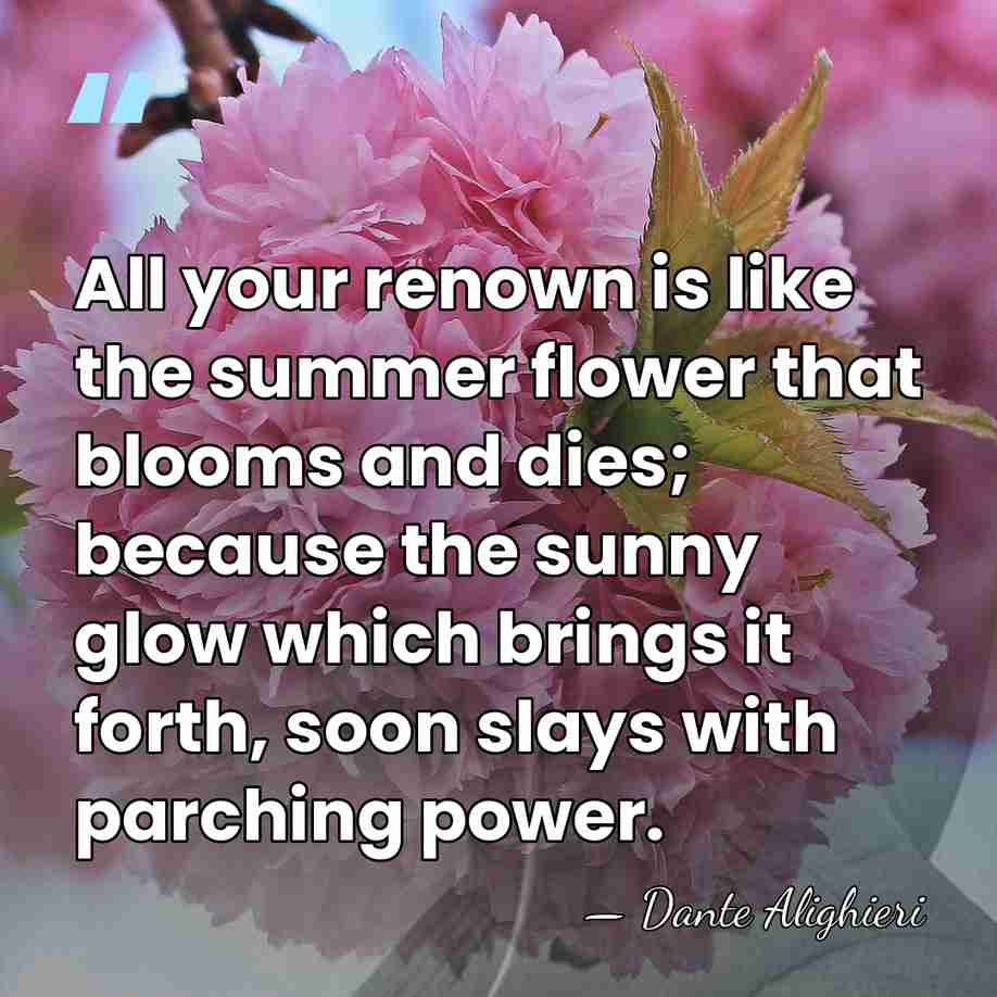 All your renown is like the summer flower that blooms and dies;&hellip; - Dante Alighieri
