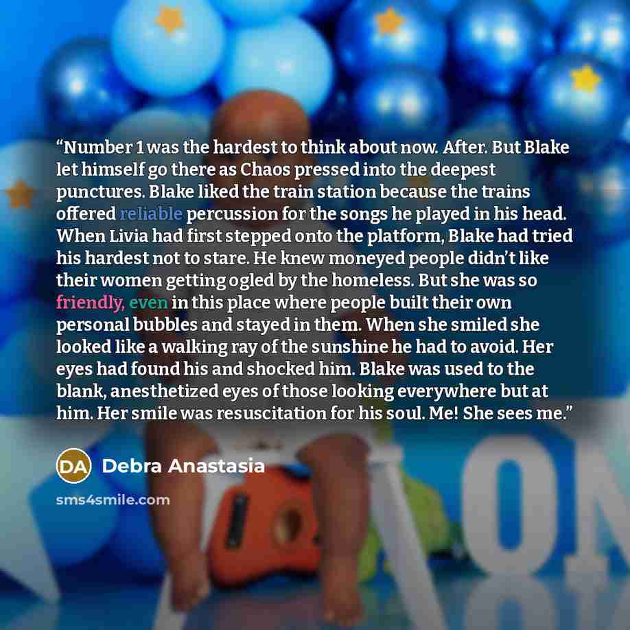“Number 1 was the hardest to think about now. After. But Blake let himself go there as Chaos pressed into the deepest punctures. Blake liked the train station because the trains offered reliable percussion for the songs he played in his head. When Livia had first stepped onto the platform, Blake…” quote by Debra Anastasia