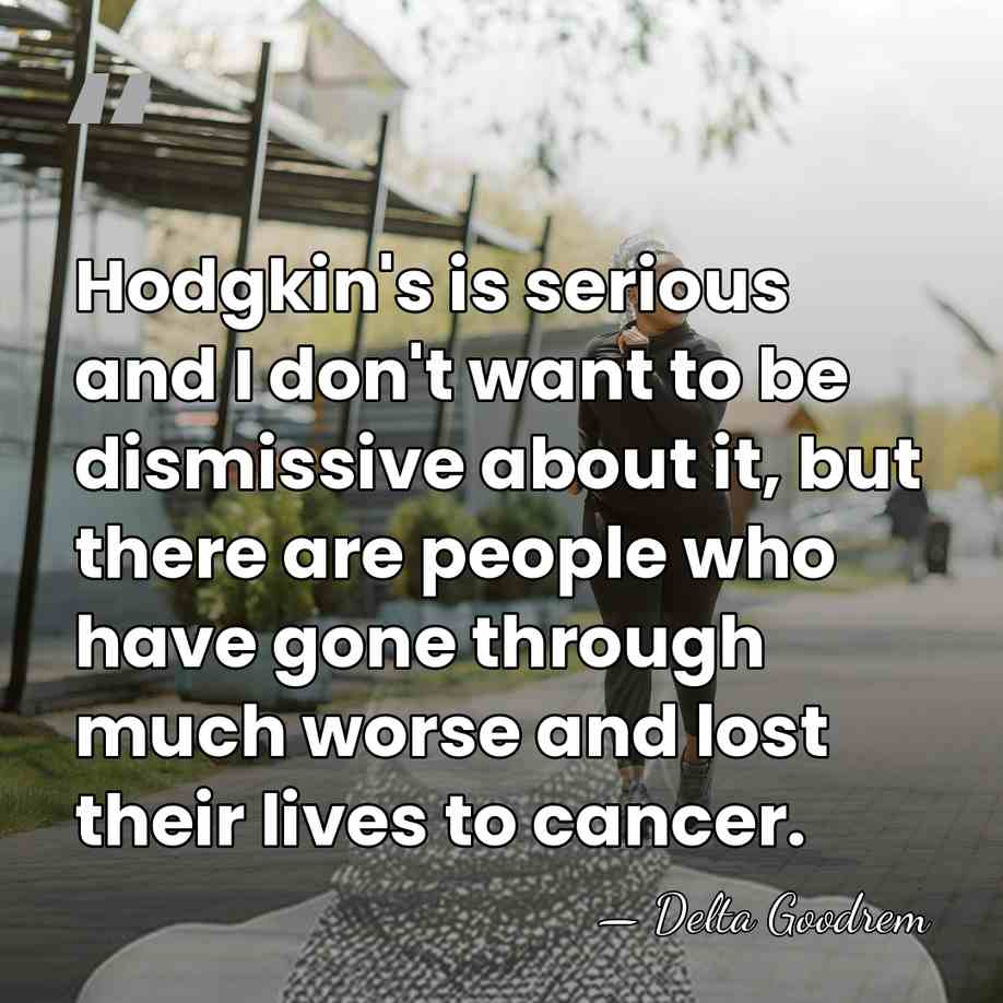 Hodgkin's is serious and I don't want to be dismissive about it,&hellip; - Delta Goodrem
