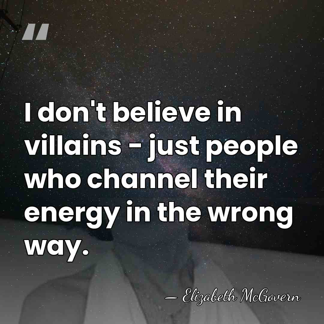 I don't believe in villains - just people who channel their energy&hellip; - Elizabeth McGovern