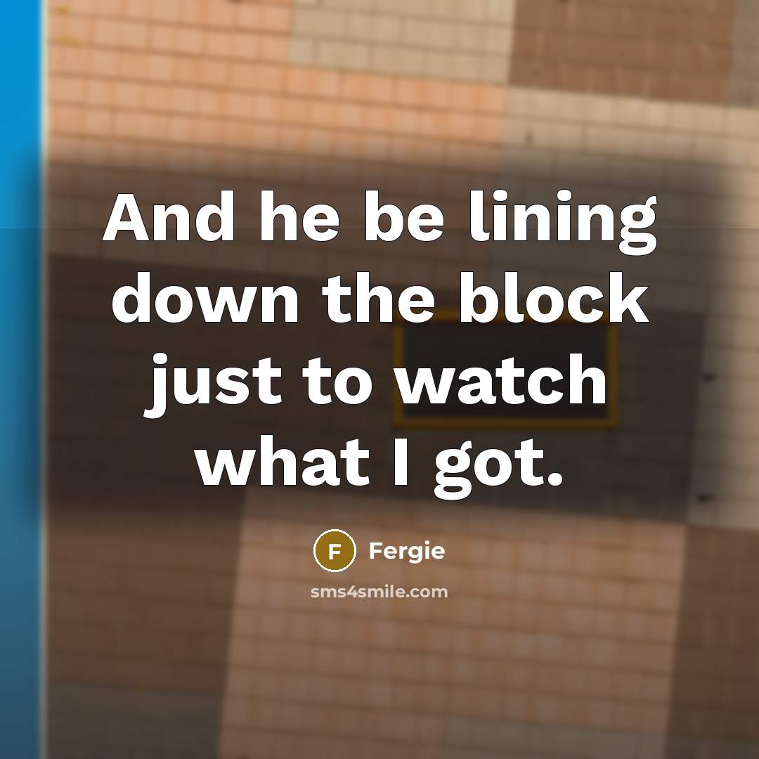 “And he be lining down the block just to watch…” quote by Fergie