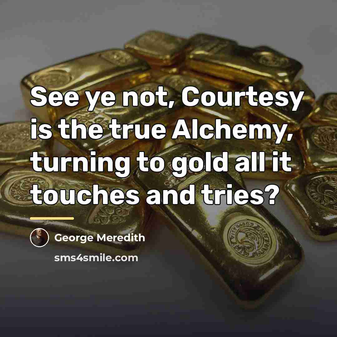 “See ye not, Courtesy is the true Alchemy, turning to…” quote by George Meredith