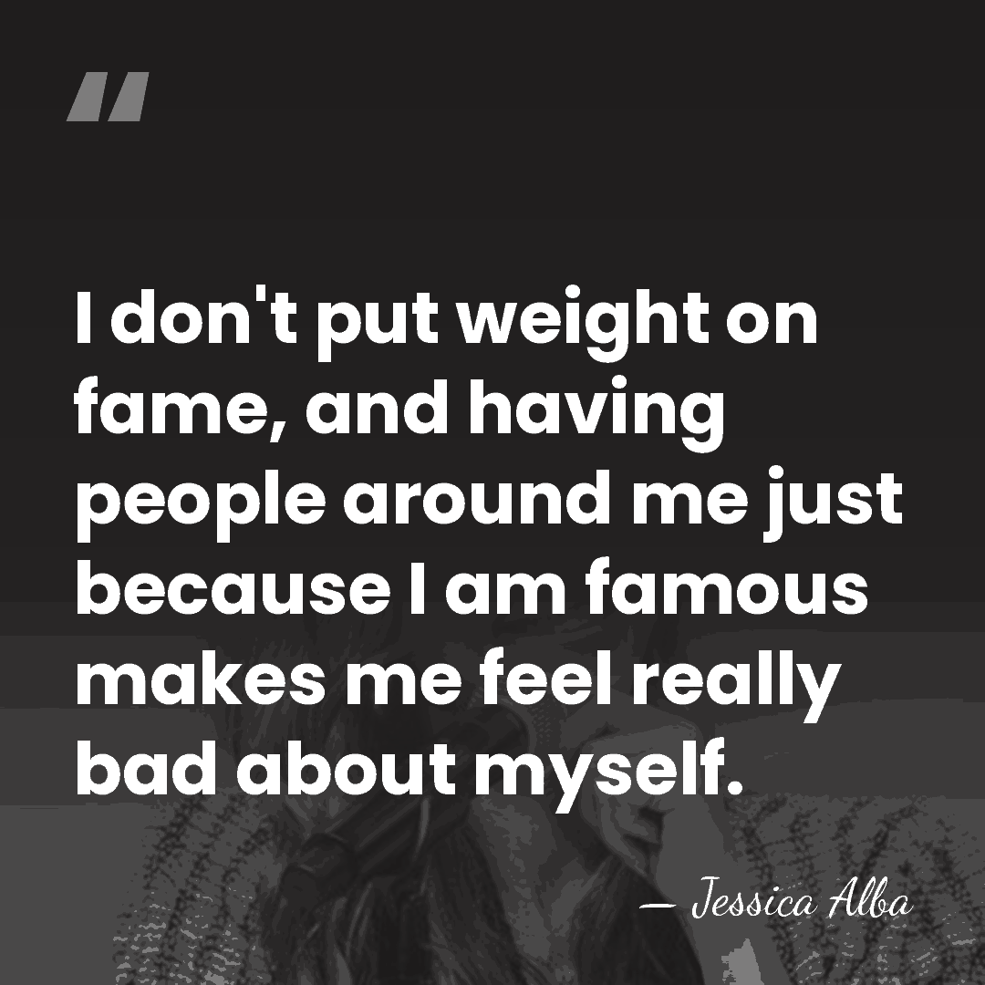 I don't put weight on fame, and having people around me just&hellip; - Jessica Alba