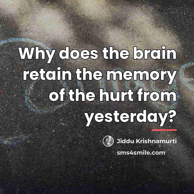 “Why does the brain retain the memory of the hurt…” quote by Jiddu Krishnamurti