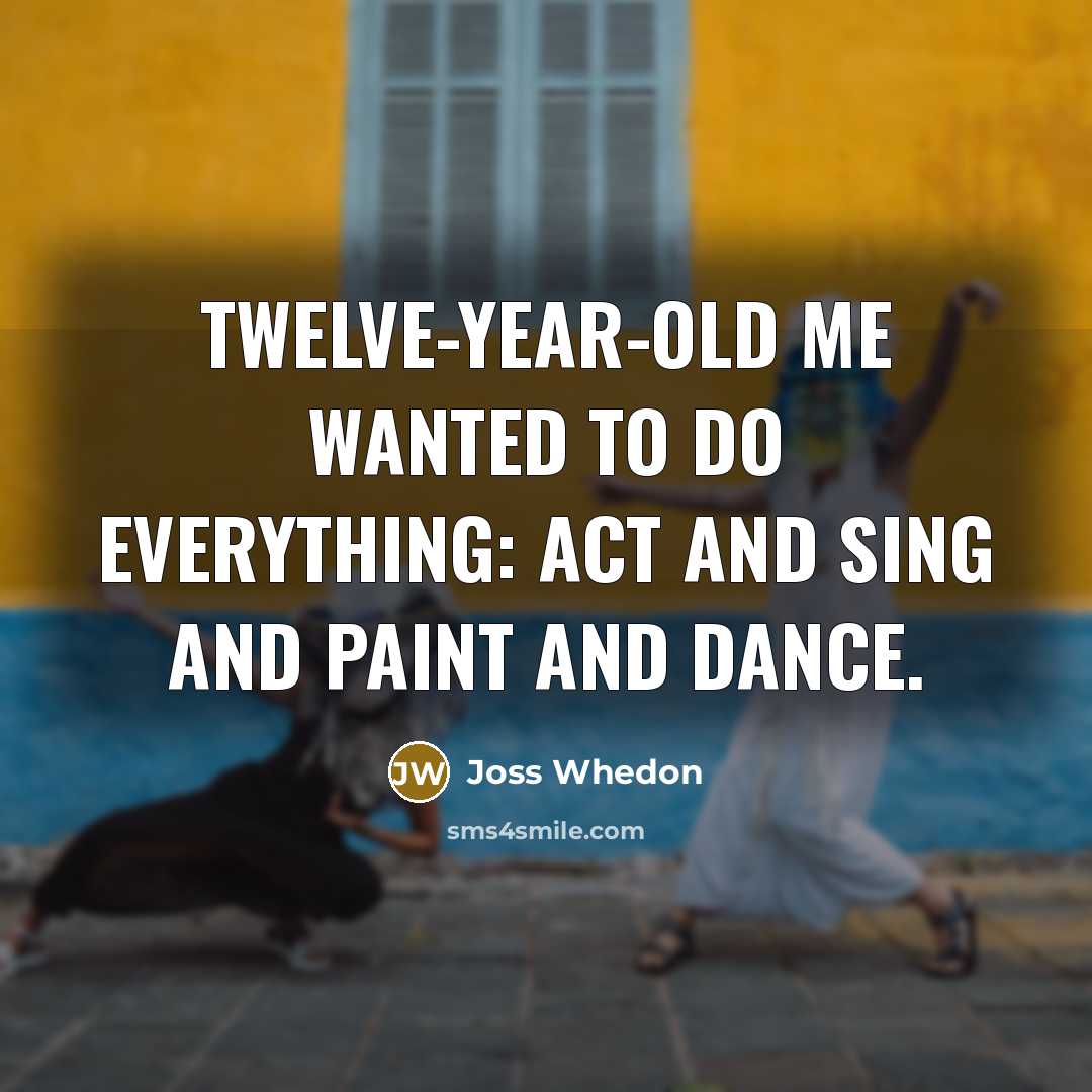“Twelve-year-old me wanted to do everything: act and sing and…” quote by Joss Whedon