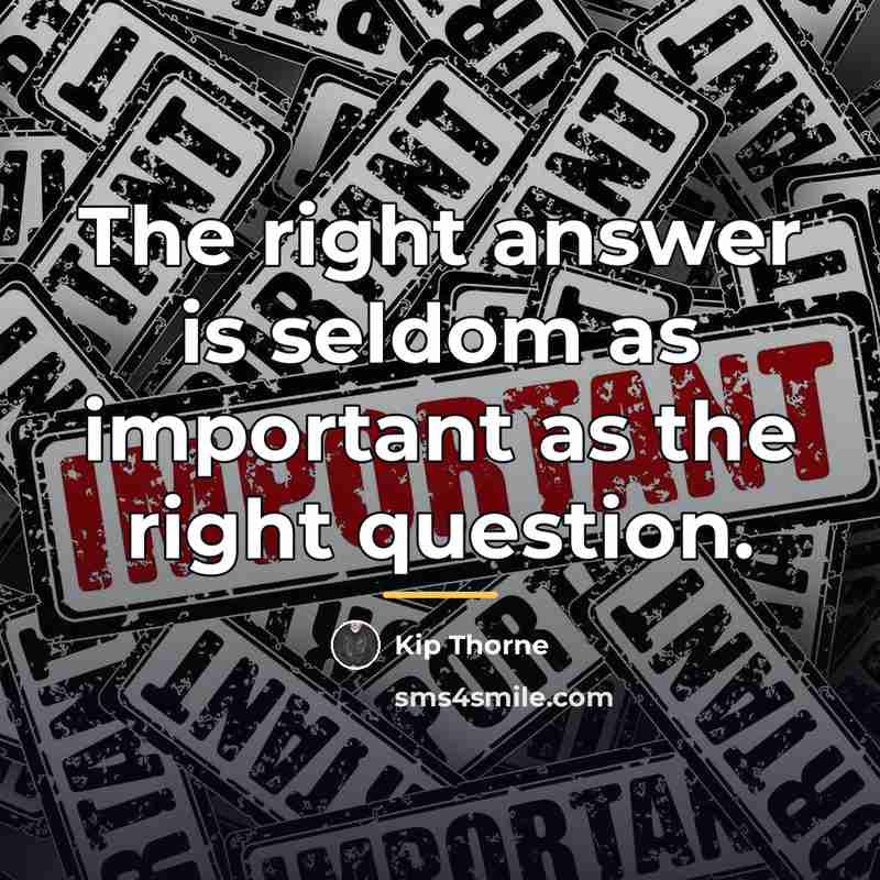 “The right answer is seldom as important as the right…” quote by Kip Thorne
