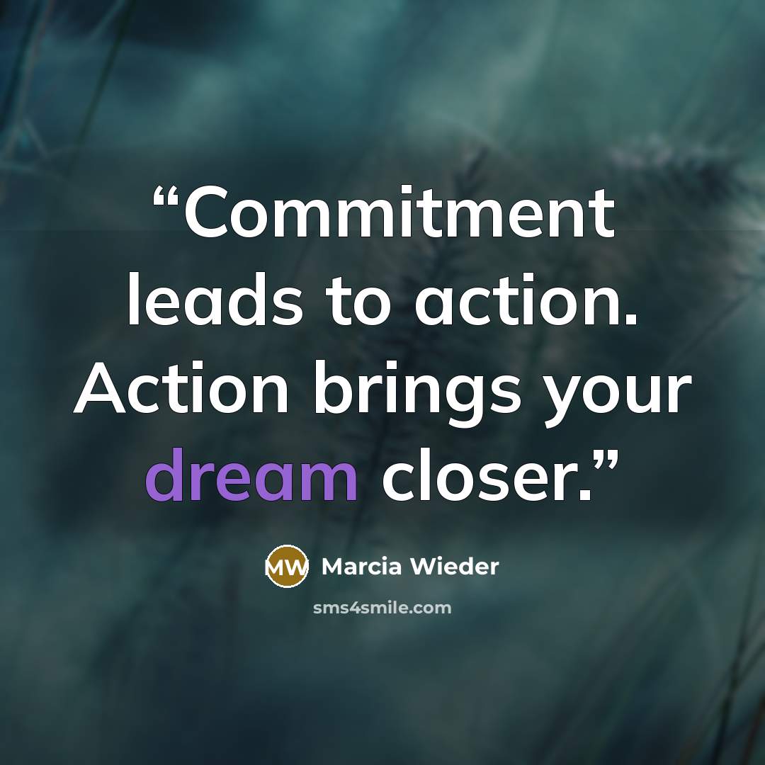 “Commitment leads to action. Action brings your dream closer.” quote by Marcia Wieder