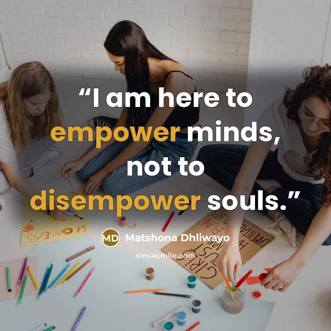 “I am here to empower minds, not to disempower souls.” quote by Matshona Dhliwayo