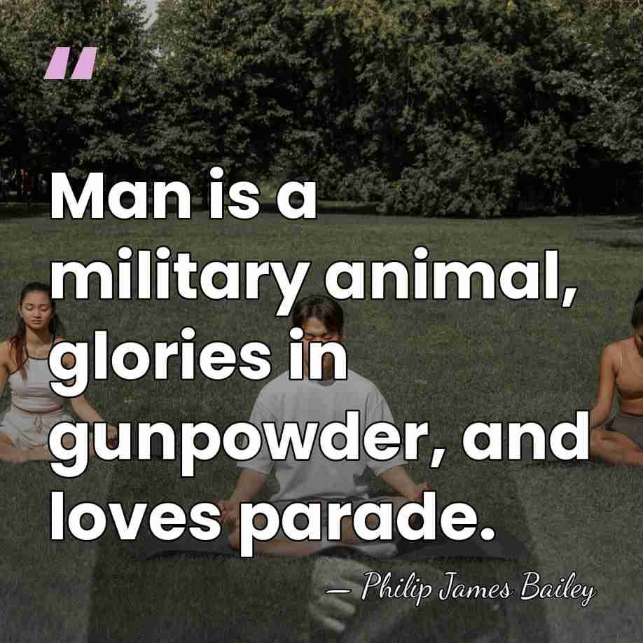 Man is a military animal, glories in gunpowder, and loves parade. - Philip James Bailey