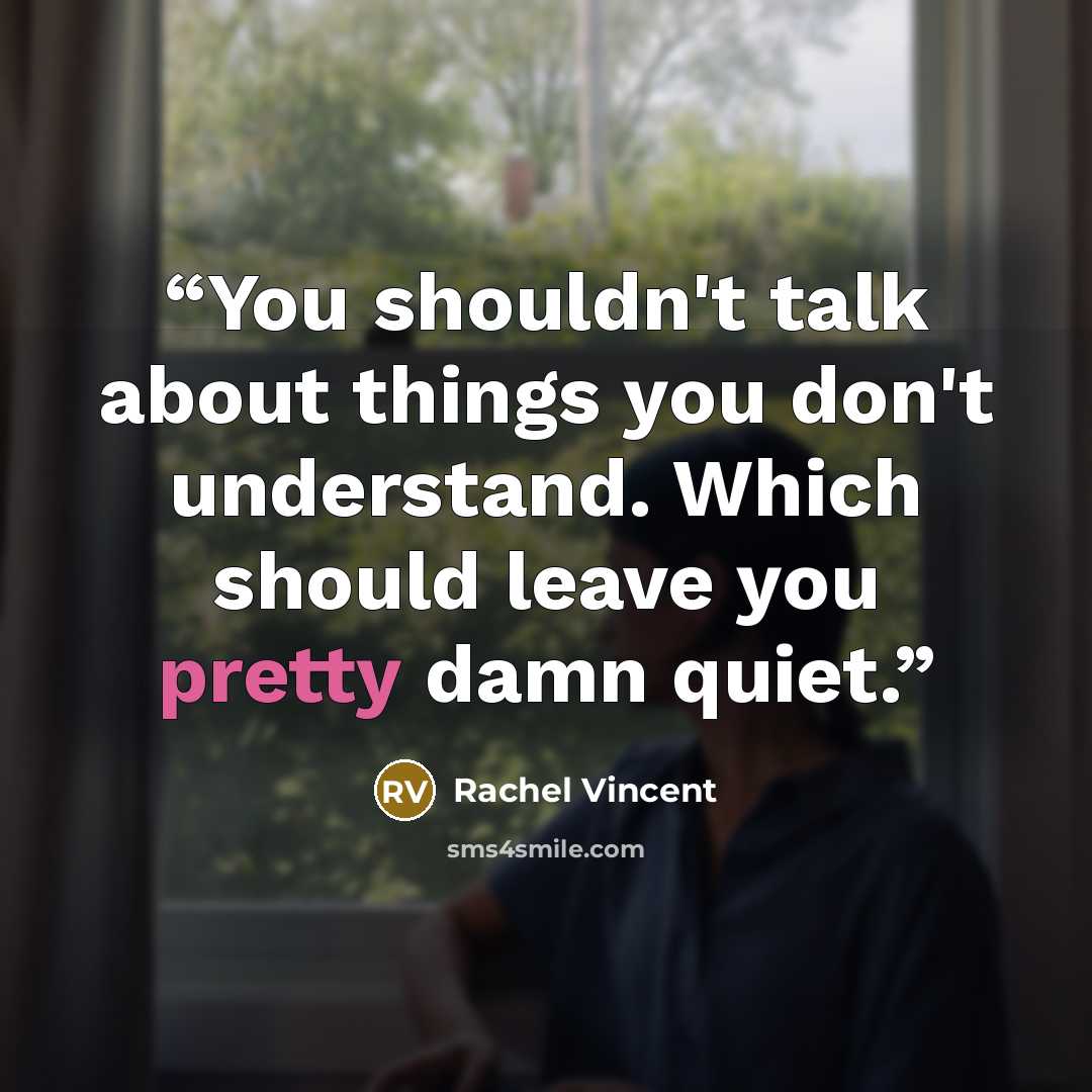 “You shouldn't talk about things you don't understand. Which should leave you pretty damn quiet.” quote by Rachel Vincent