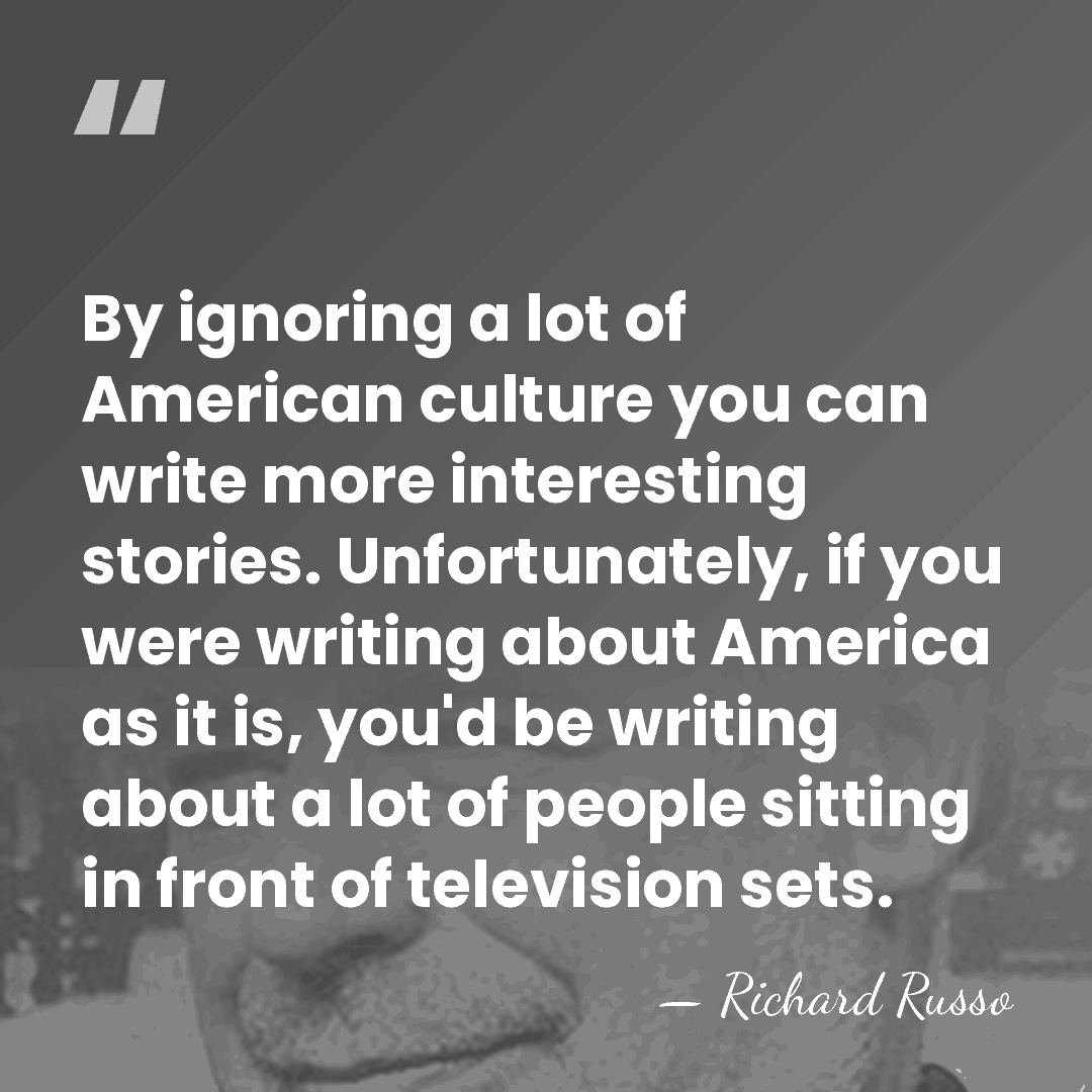 By ignoring a lot of American culture you can write more interesting&hellip; - Richard Russo
