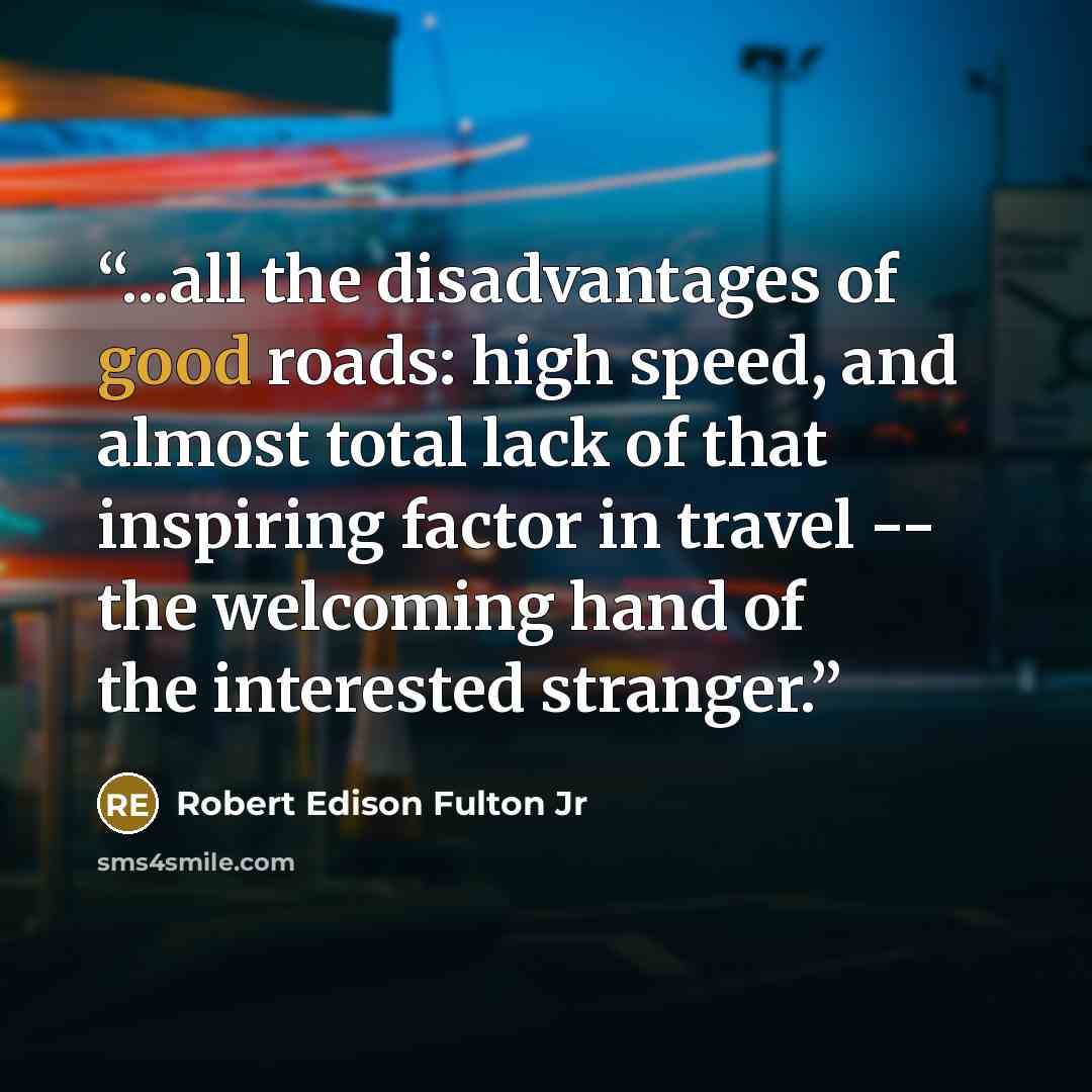 “...all the disadvantages of good roads: high speed, and almost total lack of that inspiring factor in travel -- the welcoming hand of the interested stranger.” quote by Robert Edison Fulton Jr