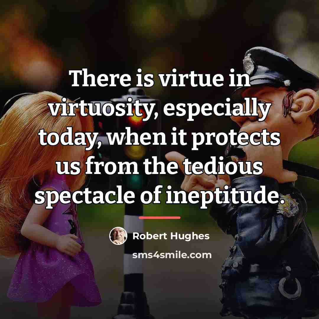 “There is virtue in virtuosity, especially today, when it protects…” quote by Robert Hughes