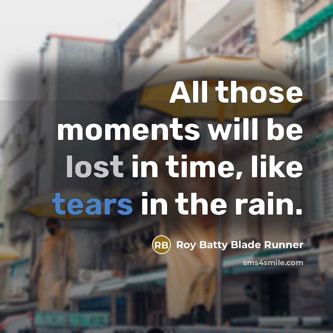 “All those moments will be lost in time, like tears in the rain.” quote by Roy Batty Blade Runner
