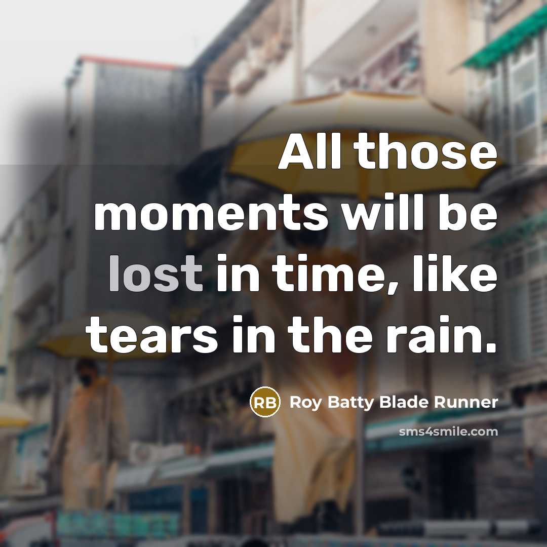 “All those moments will be lost in time, like tears in the rain.” quote by Roy Batty Blade Runner