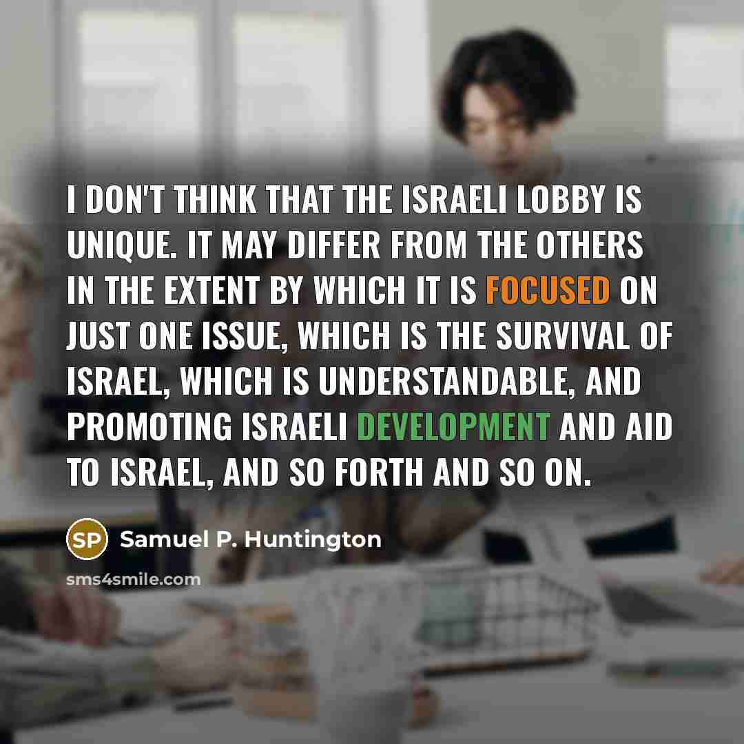 “I don't think that the Israeli lobby is unique. It…” quote by Samuel P. Huntington