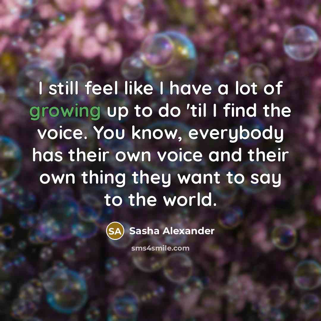 “I still feel like I have a lot of growing up to do 'til I find the voice. You know, everybody has their own voice and their own thing they want to say to the world.” quote by Sasha Alexander