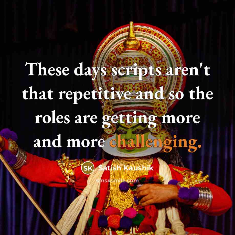 “These days scripts aren't that repetitive and so the roles are getting more and more challenging.” quote by Satish Kaushik
