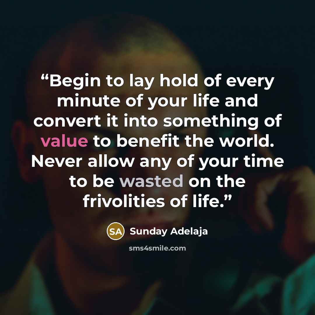 “Begin to lay hold of every minute of your life and convert it into something of value to benefit the world. Never allow any of your time to be wasted on the frivolities of life.” quote by Sunday Adelaja