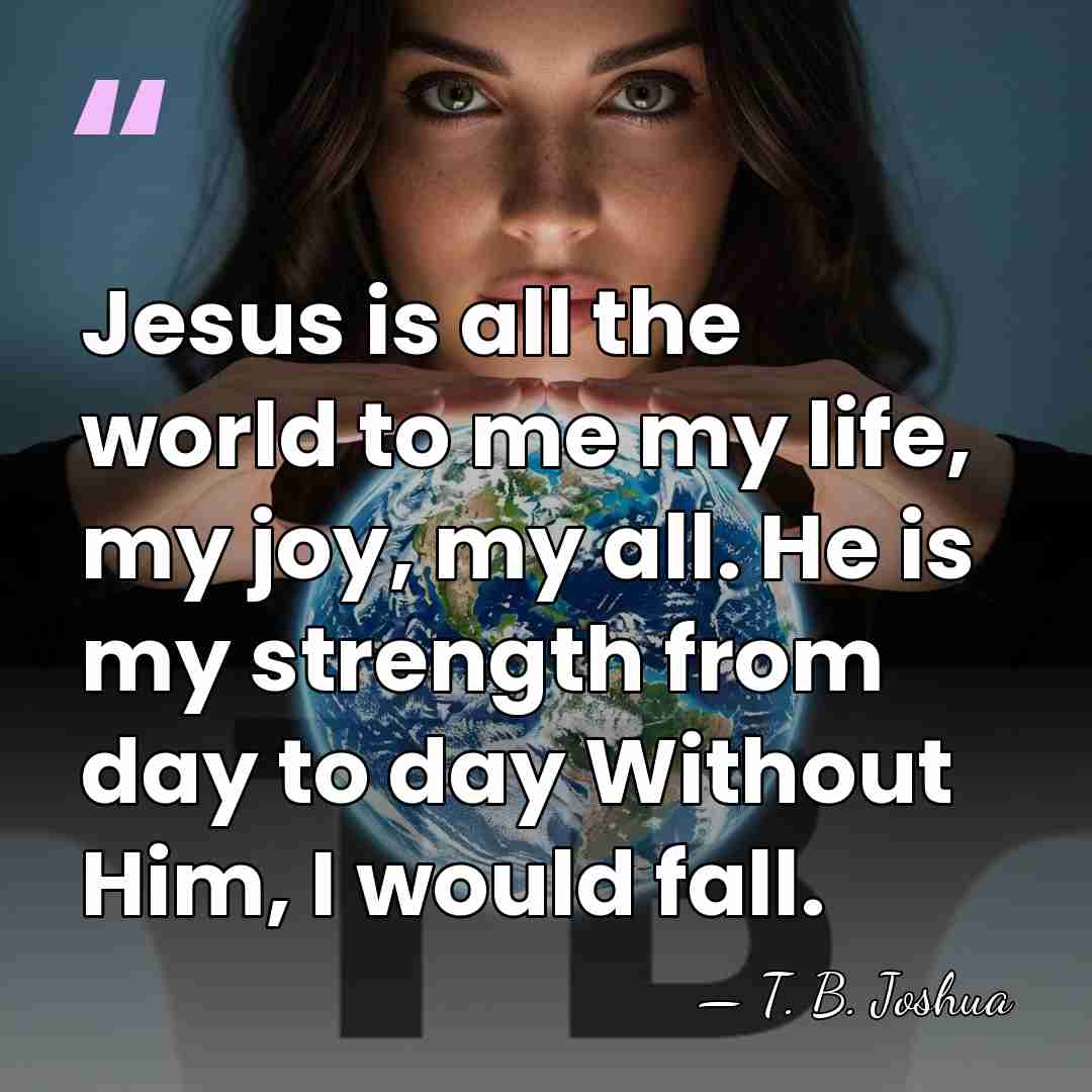 Jesus is all the world to me my life, my joy, my&hellip; - T. B. Joshua