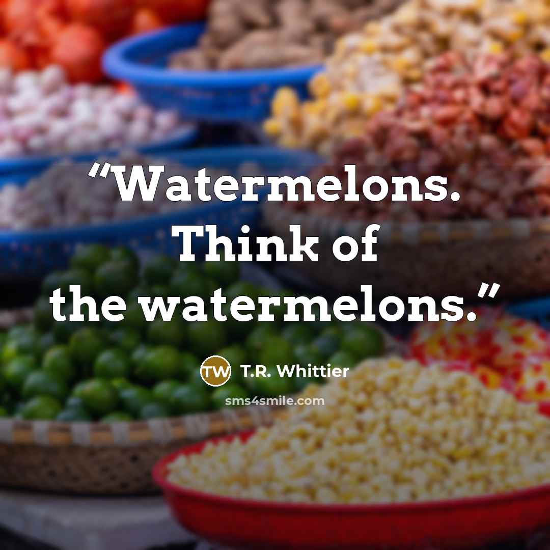 “Watermelons. Think of the watermelons.” quote by T.R. Whittier