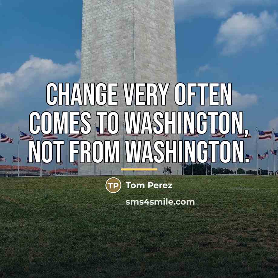 “Change very often comes to Washington, not from Washington.…” quote by Tom Perez