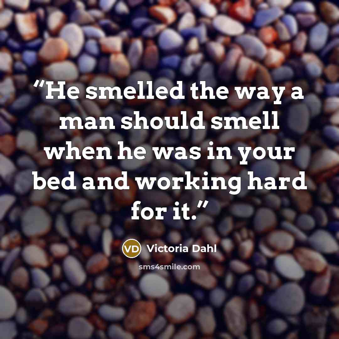 “He smelled the way a man should smell when he was in your bed and working hard for it.” quote by Victoria Dahl