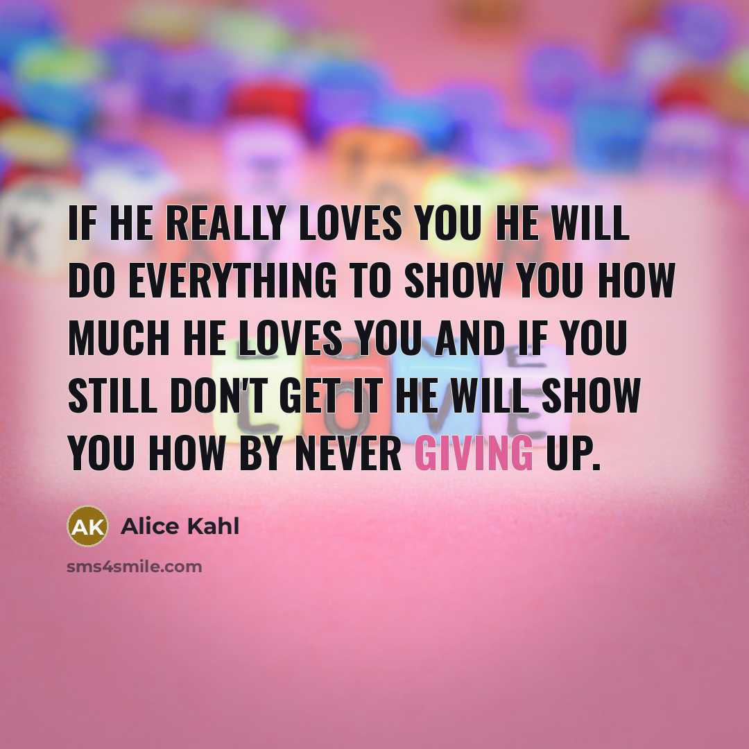 “If he really loves you he will do everything to show you how much he loves you and if you still don't get it he will show you how by never giving up.” quote by Alice Kahl
