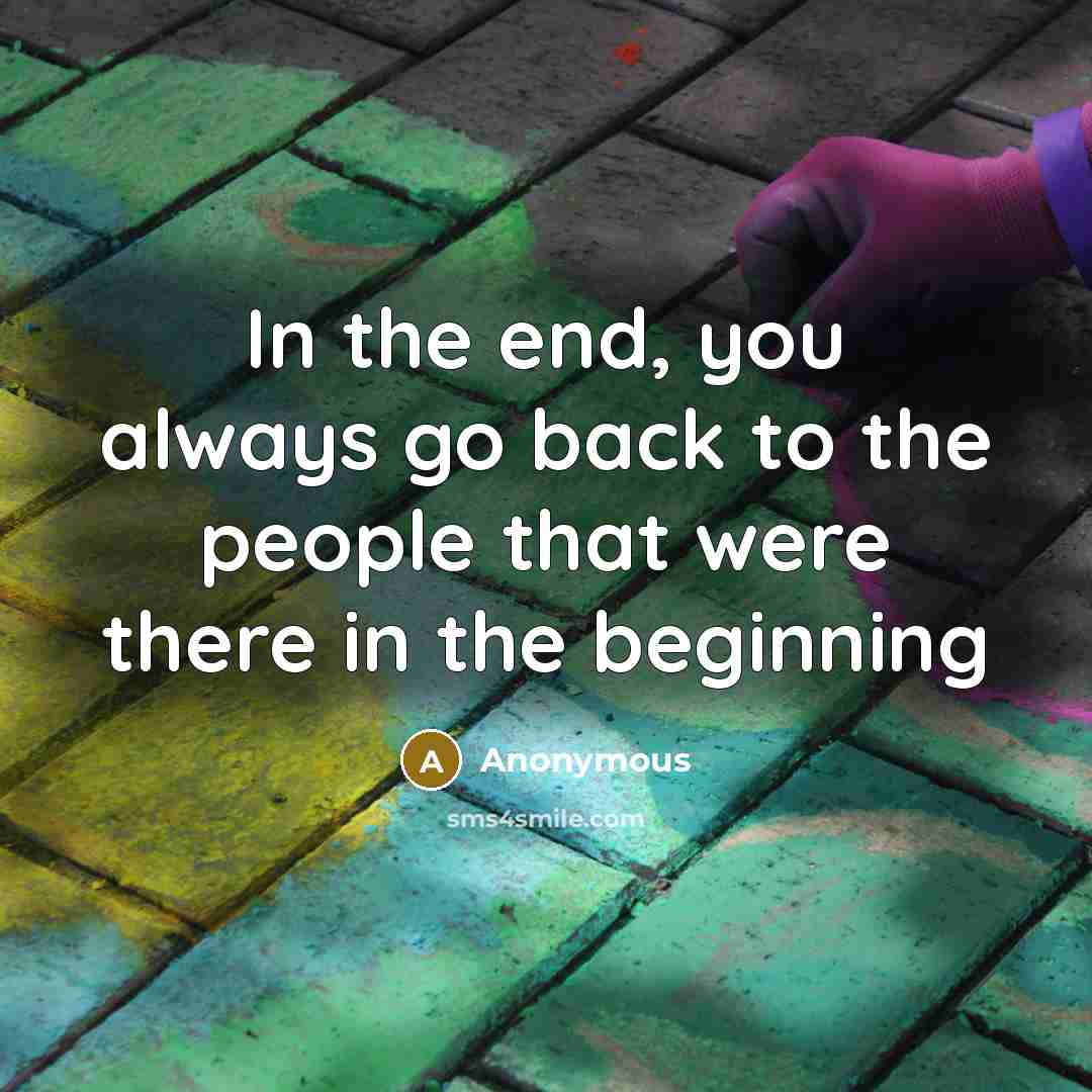 “In the end, you always go back to the people that were there in the beginning” quote by Anonymous