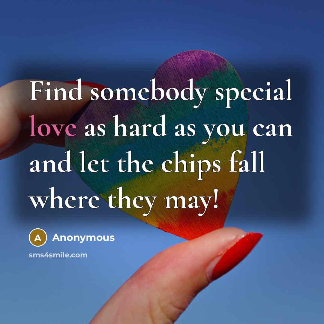 “Find somebody special love as hard as you can and let the chips fall where they may!” quote by Anonymous